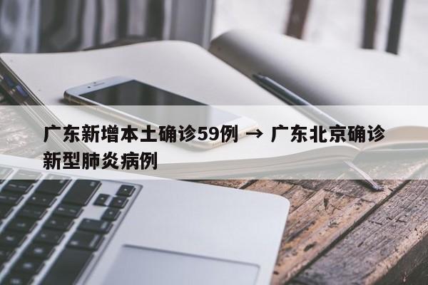 广东新增本土确诊59例 → 广东北京确诊新型肺炎病例