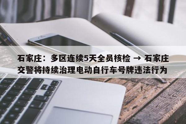 石家庄：多区连续5天全员核检 → 石家庄交警将持续治理电动自行车号牌违法行为