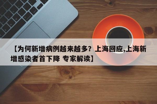 【为何新增病例越来越多?上海回应,上海新增感染者首下降 专家解读】