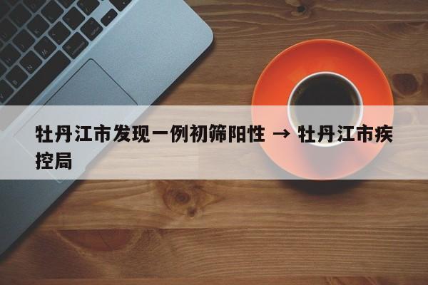 牡丹江市发现一例初筛阳性 → 牡丹江市疾控局