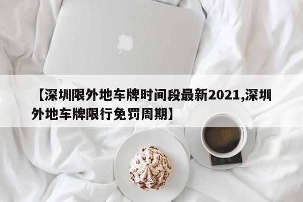 【深圳限外地车牌时间段最新2021,深圳外地车牌限行免罚周期】