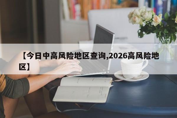 【今日中高风险地区查询,2026高风险地区】