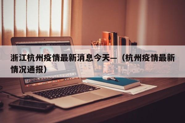 浙江杭州疫情最新消息今天—（杭州疫情最新情况通报）