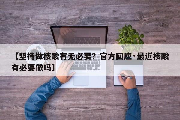 【坚持做核酸有无必要？官方回应·最近核酸有必要做吗】