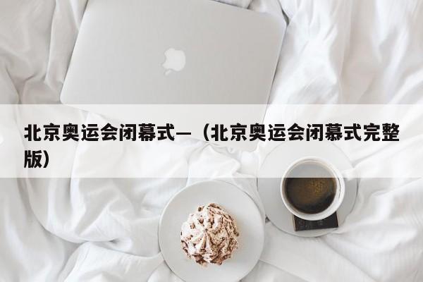 北京奥运会闭幕式—（北京奥运会闭慕式完整版）