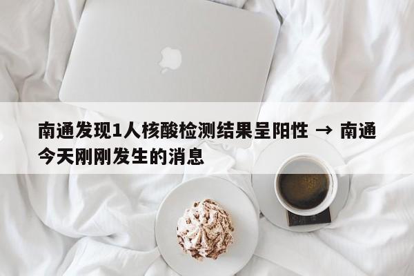 南通发现1人核酸检测结果呈阳性 → 南通今天刚刚发生的消息