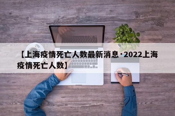 【上海疫情死亡人数最新消息·2022上海疫情死亡人数】