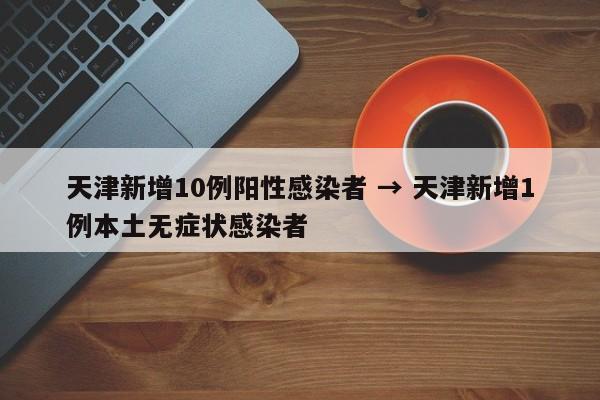 天津新增10例阳性感染者 → 天津新增1例本土无症状感染者
