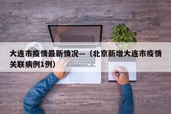 大连市疫情最新情况—（北京新增大连市疫情关联病例1例）