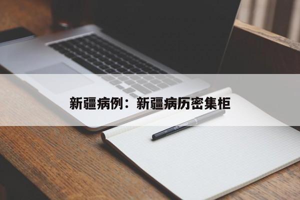 新疆病例：新疆病历密集柜