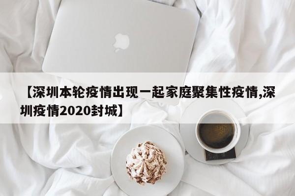 【深圳本轮疫情出现一起家庭聚集性疫情,深圳疫情2020封城】