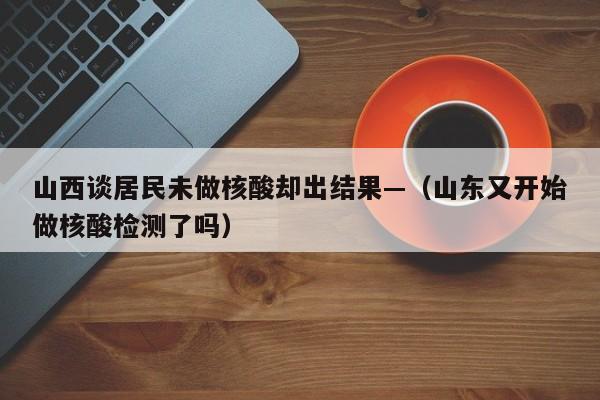 山西谈居民未做核酸却出结果—（山东又开始做核酸检测了吗）