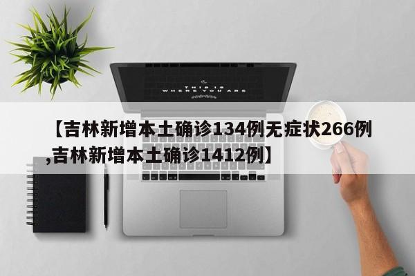 【吉林新增本土确诊134例无症状266例,吉林新增本土确诊1412例】