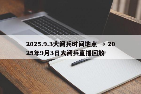 2025.9.3大阅兵时间地点 → 2025年9月3日大阅兵直播回放