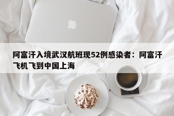 阿富汗入境武汉航班现52例感染者：阿富汗飞机飞到中国上海