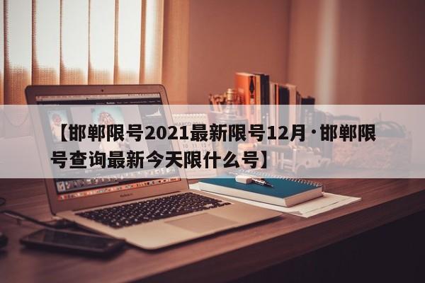 【邯郸限号2021最新限号12月·邯郸限号查询最新今天限什么号】