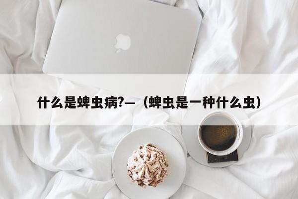 什么是蜱虫病?—（蜱虫是一种什么虫）