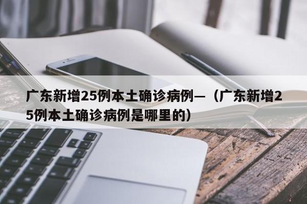 广东新增25例本土确诊病例—（广东新增25例本土确诊病例是哪里的）