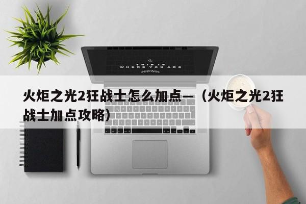 火炬之光2狂战士怎么加点—（火炬之光2狂战士加点攻略）