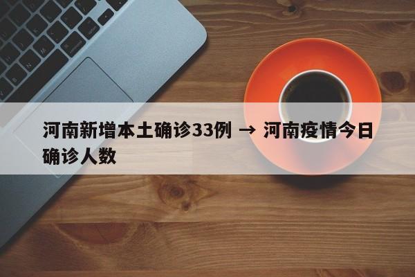河南新增本土确诊33例 → 河南疫情今日确诊人数