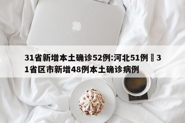 31省新增本土确诊52例:河北51例›31省区市新增48例本土确诊病例