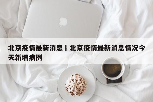 北京疫情最新消息›北京疫情最新消息情况今天新增病例