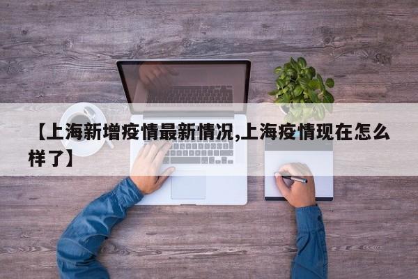 【上海新增疫情最新情况,上海疫情现在怎么样了】