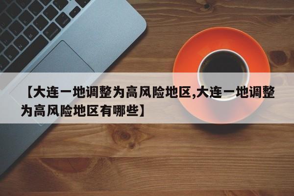 【大连一地调整为高风险地区,大连一地调整为高风险地区有哪些】