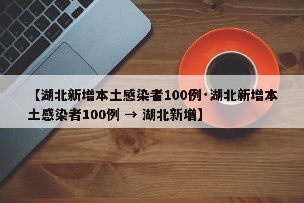 【湖北新增本土感染者100例·湖北新增本土感染者100例 → 湖北新增】