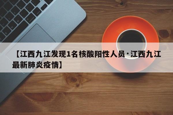【江西九江发现1名核酸阳性人员·江西九江最新肺炎疫情】