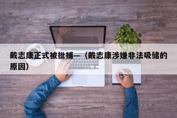 戴志康正式被批捕—（戴志康涉嫌非法吸储的原因）
