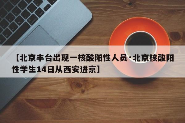 【北京丰台出现一核酸阳性人员·北京核酸阳性学生14日从西安进京】