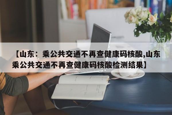 【山东：乘公共交通不再查健康码核酸,山东乘公共交通不再查健康码核酸检测结果】