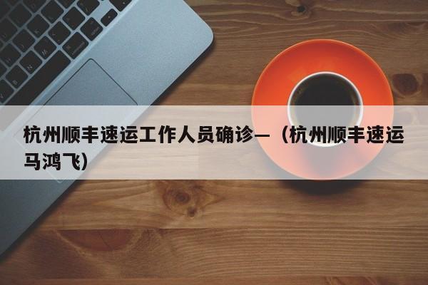 杭州顺丰速运工作人员确诊—（杭州顺丰速运马鸿飞）