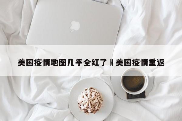 美国疫情地图几乎全红了›美国疫情重返