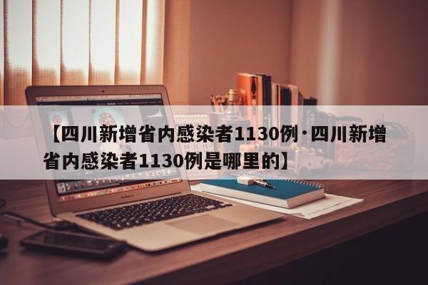 【四川新增省内感染者1130例·四川新增省内感染者1130例是哪里的】