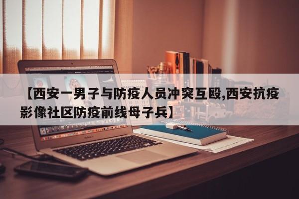 【西安一男子与防疫人员冲突互殴,西安抗疫影像社区防疫前线母子兵】