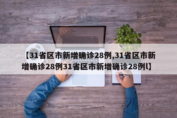 【31省区市新增确诊28例,31省区市新增确诊28例31省区市新增确诊28例l】