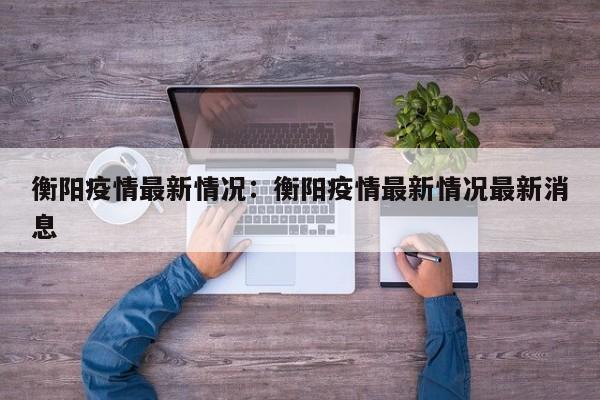 衡阳疫情最新情况：衡阳疫情最新情况最新消息