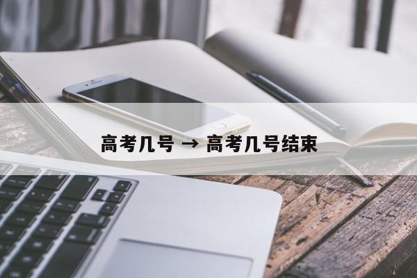 高考几号 → 高考几号结束