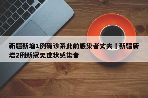 新疆新增1例确诊系此前感染者丈夫›新疆新增2例新冠无症状感染者