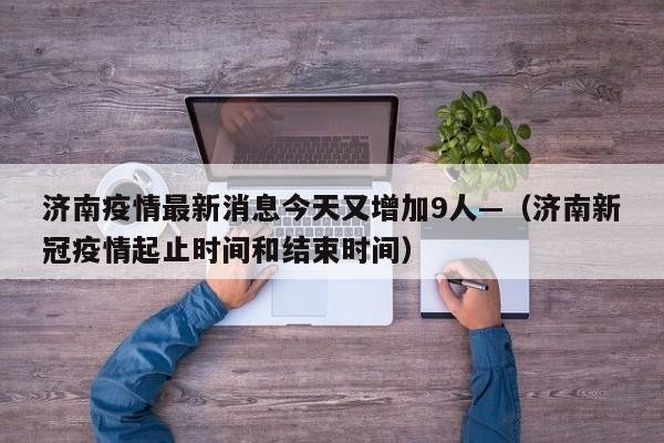 济南疫情最新消息今天又增加9人—（济南新冠疫情起止时间和结束时间）