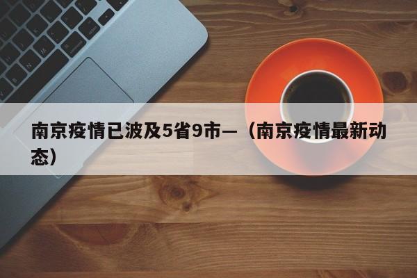 南京疫情已波及5省9市—（南京疫情最新动态）