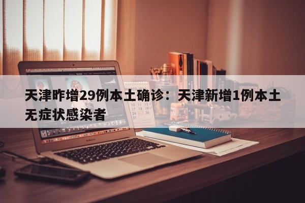 天津昨增29例本土确诊：天津新增1例本土无症状感染者