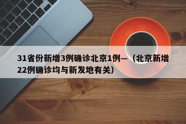 31省份新增3例确诊北京1例—（北京新增22例确诊均与新发地有关）