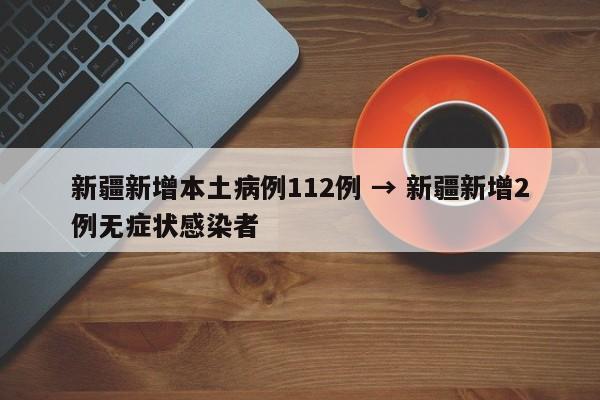 新疆新增本土病例112例 → 新疆新增2例无症状感染者