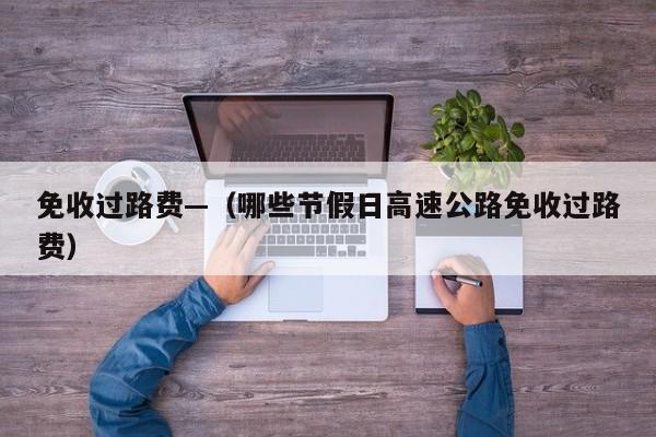 免收过路费—（哪些节假日高速公路免收过路费）