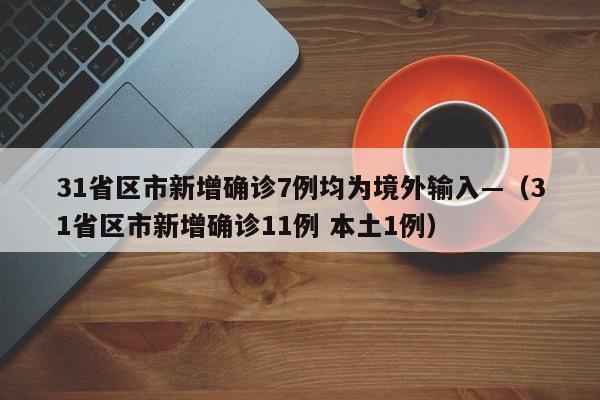 31省区市新增确诊7例均为境外输入—（31省区市新增确诊11例 本土1例）