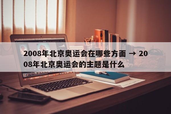 2008年北京奥运会在哪些方面 → 2008年北京奥运会的主题是什么