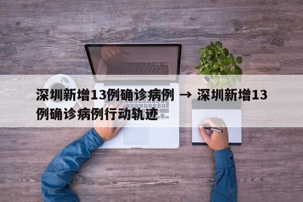 深圳新增13例确诊病例 → 深圳新增13例确诊病例行动轨迹